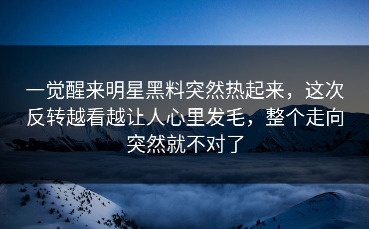 一觉醒来明星黑料突然热起来,这次反转越看越让人心里发毛,整个走向突然就不对了 一觉醒来明星黑料突然热起来,这次反转越看越让人心里发毛,整个走向突然就不对了