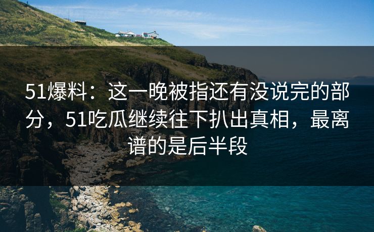 51爆料:这一晚被指还有没说完的部分,51吃瓜继续往下扒出真相,最离谱的是后半段 51爆料:这一晚被指还有没说完的部分,51吃瓜继续往下扒出真相,最离谱的是后半段